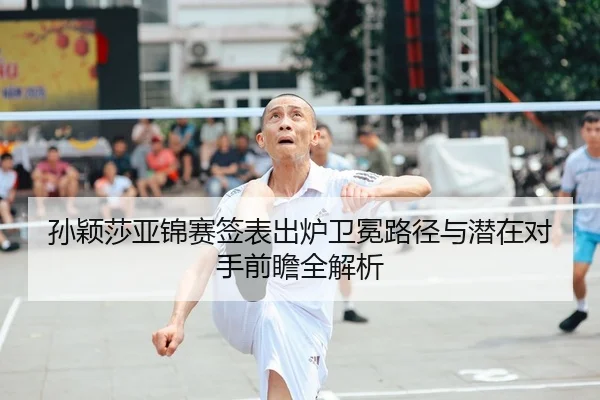 孙颖莎亚锦赛签表出炉卫冕路径与潜在对手前瞻全解析