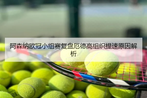 阿森纳欧冠小组赛复盘厄德高组织提速原因解析