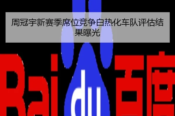 周冠宇新赛季席位竞争白热化车队评估结果曝光